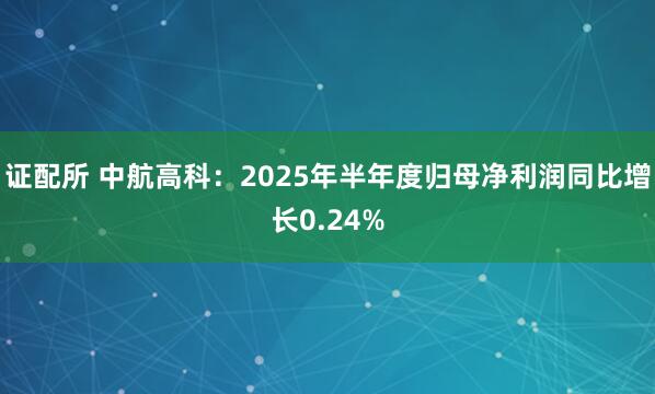 证配所 中航高科：2025年半年度归母净利润同比增长0.24%