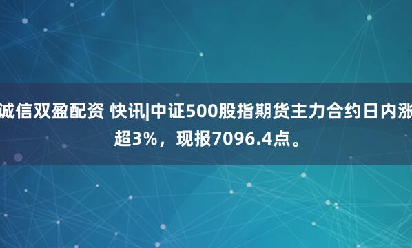 诚信双盈配资 快讯|中证500股指期货主力合约日内涨超3%，现报7096.4点。