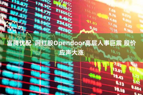 富腾优配  网红股Opendoor高层人事巨震 股价应声大涨