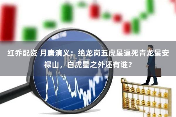 红乔配资 月唐演义：绝龙岗五虎星逼死青龙星安禄山，白虎星之外还有谁？