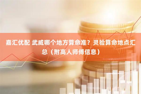 嘉汇优配 武威哪个地方算命准？灵验算命地点汇总（附高人师傅信息）