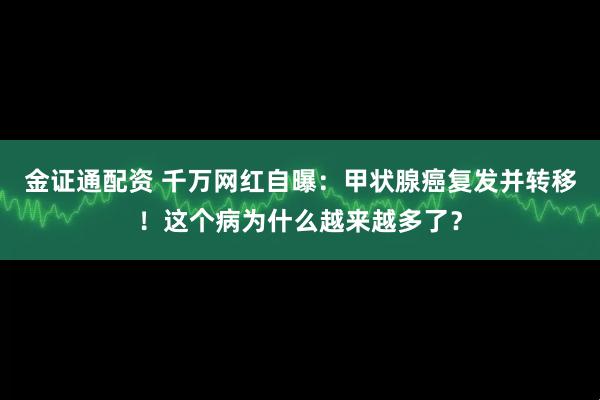 金证通配资 千万网红自曝：甲状腺癌复发并转移！这个病为什么越来越多了？