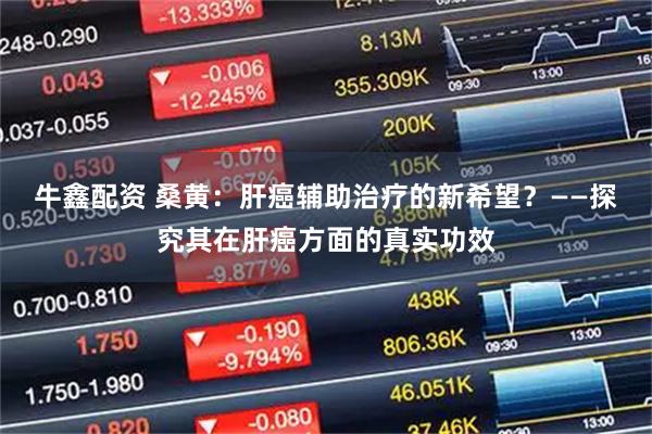 牛鑫配资 桑黄：肝癌辅助治疗的新希望？——探究其在肝癌方面的真实功效