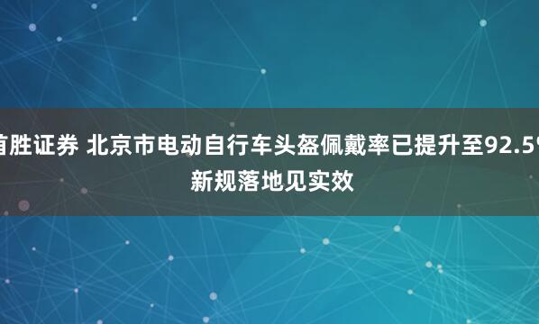 首胜证券 北京市电动自行车头盔佩戴率已提升至92.5% 新规落地见实效